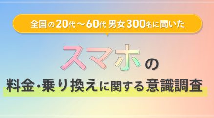 全国の20代～60代男女300名に聞いた 『スマホの料金・乗り換えに関する意識調査』