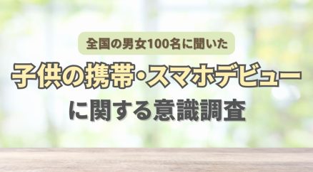 全国の20代～80代男女100名に聞いた『子供の携帯・スマホデビューに関する意識調査』